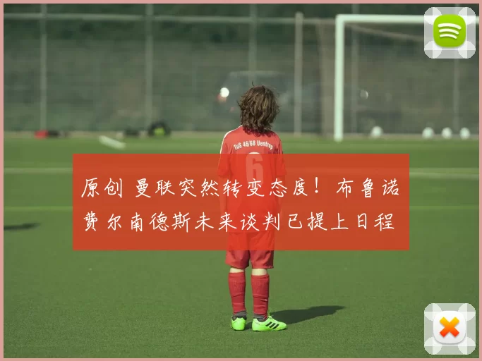 原创 曼联突然转变态度！布鲁诺・费尔南德斯未来谈判已提上日程