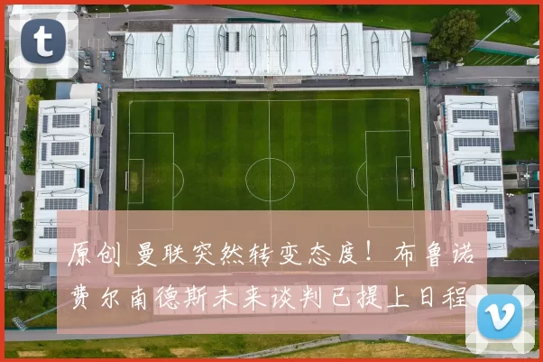 原创 曼联突然转变态度！布鲁诺・费尔南德斯未来谈判已提上日程