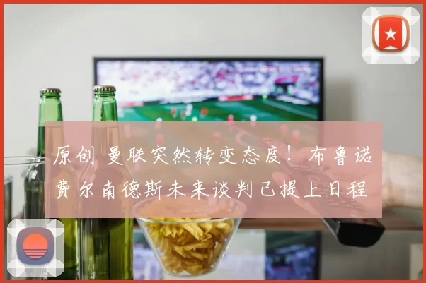 原创 曼联突然转变态度！布鲁诺・费尔南德斯未来谈判已提上日程