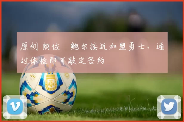 原创 朗佐・鲍尔接近加盟勇士，通过体检即可敲定签约