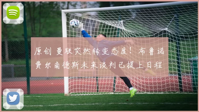 原创 曼联突然转变态度！布鲁诺・费尔南德斯未来谈判已提上日程