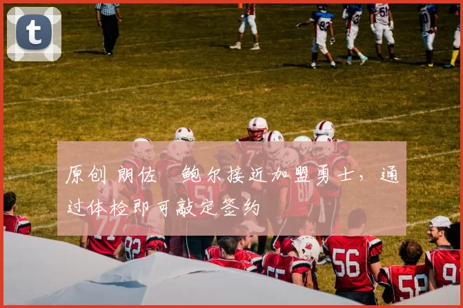 原创 朗佐・鲍尔接近加盟勇士，通过体检即可敲定签约