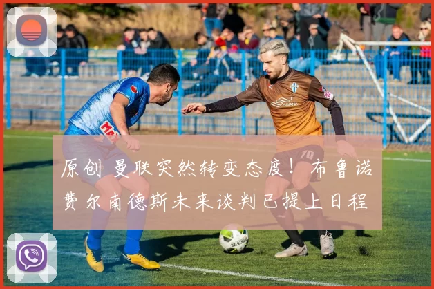 原创 曼联突然转变态度！布鲁诺・费尔南德斯未来谈判已提上日程