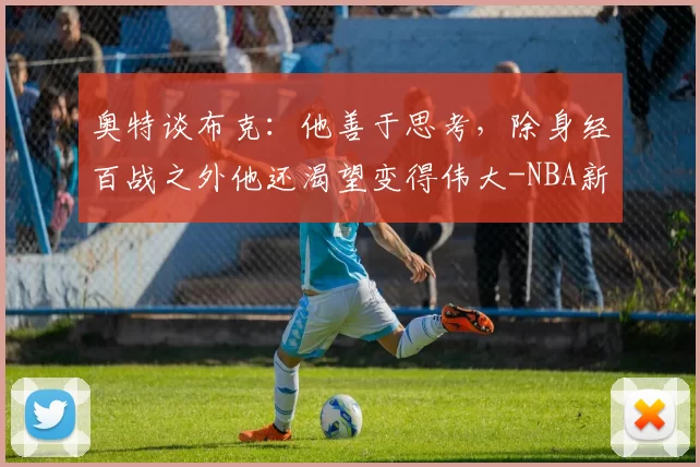 奥特谈布克:他善于思考,除身经百战之外他还渴望变得伟大-NBA新闻