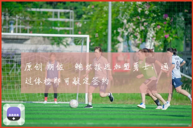 原创 朗佐・鲍尔接近加盟勇士，通过体检即可敲定签约