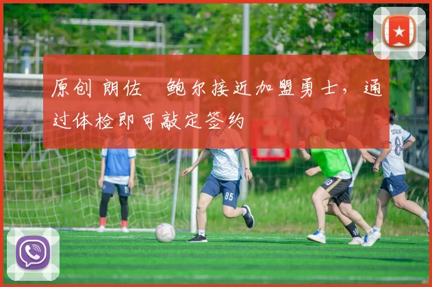 原创 朗佐・鲍尔接近加盟勇士，通过体检即可敲定签约