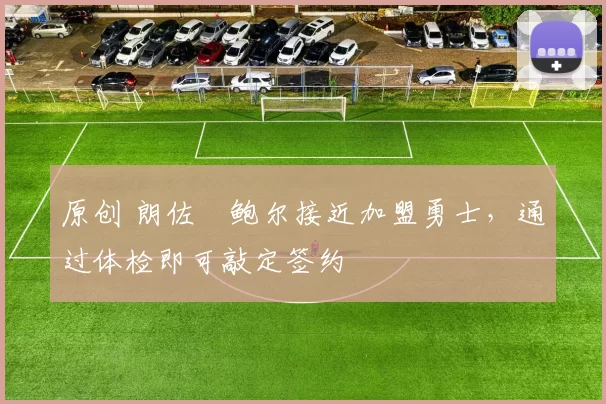 原创 朗佐・鲍尔接近加盟勇士，通过体检即可敲定签约