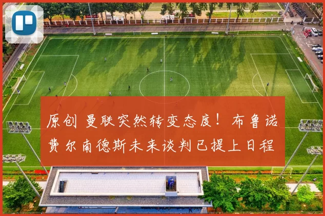 原创 曼联突然转变态度！布鲁诺・费尔南德斯未来谈判已提上日程