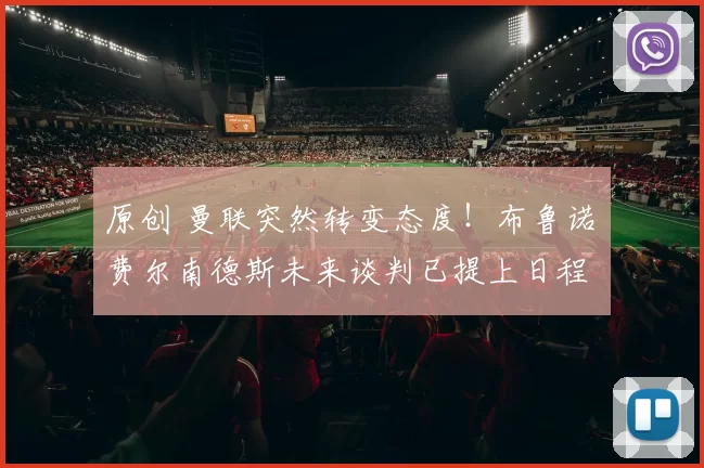 原创 曼联突然转变态度！布鲁诺・费尔南德斯未来谈判已提上日程