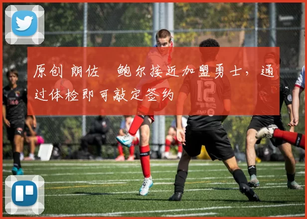 原创 朗佐・鲍尔接近加盟勇士，通过体检即可敲定签约