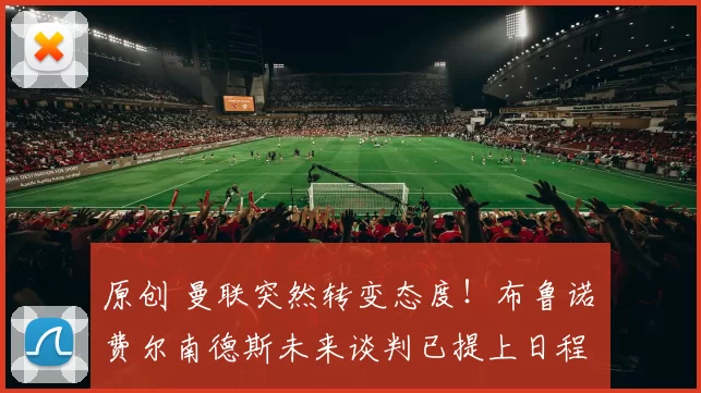 原创 曼联突然转变态度！布鲁诺・费尔南德斯未来谈判已提上日程