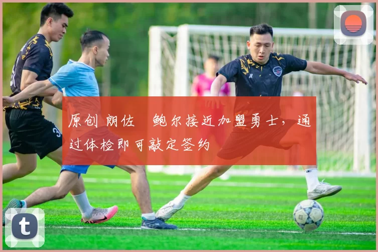 原创 朗佐・鲍尔接近加盟勇士，通过体检即可敲定签约