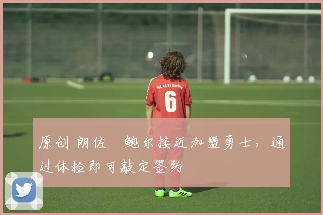 原创 朗佐・鲍尔接近加盟勇士，通过体检即可敲定签约