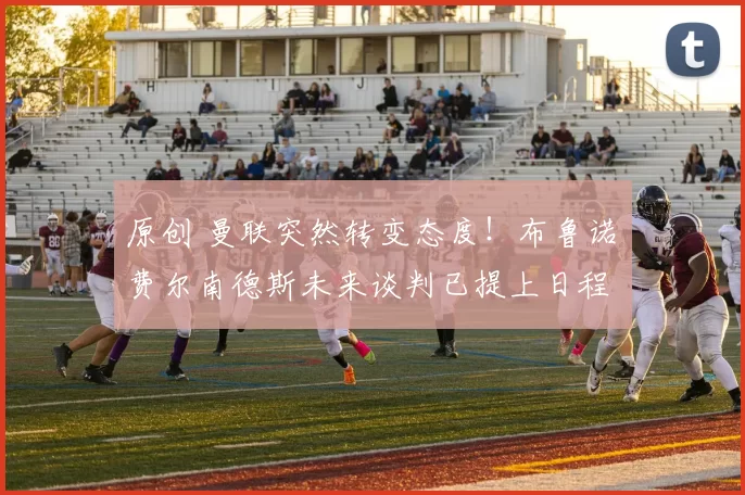 原创 曼联突然转变态度！布鲁诺・费尔南德斯未来谈判已提上日程