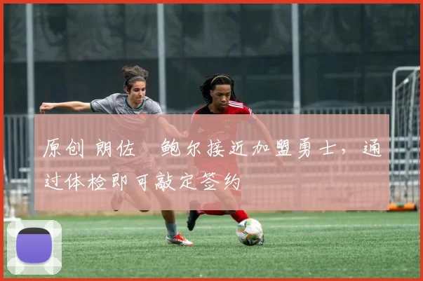 原创 朗佐・鲍尔接近加盟勇士，通过体检即可敲定签约