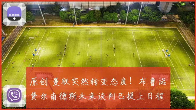 原创 曼联突然转变态度！布鲁诺・费尔南德斯未来谈判已提上日程