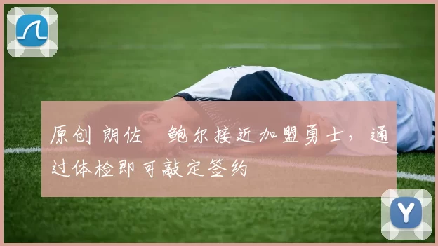 原创 朗佐・鲍尔接近加盟勇士，通过体检即可敲定签约