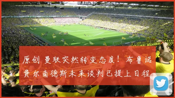 原创 曼联突然转变态度！布鲁诺・费尔南德斯未来谈判已提上日程