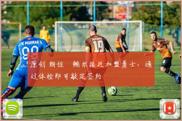 原创 朗佐・鲍尔接近加盟勇士，通过体检即可敲定签约