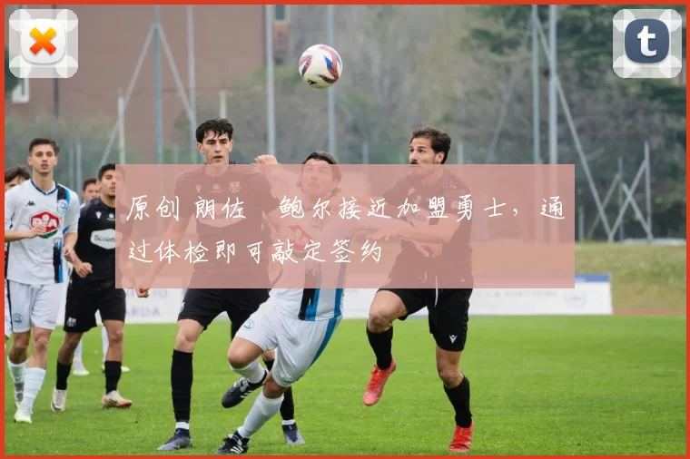原创 朗佐・鲍尔接近加盟勇士，通过体检即可敲定签约