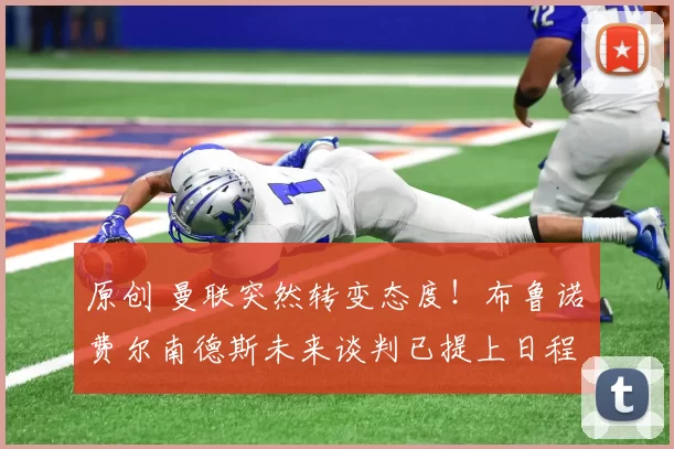 原创 曼联突然转变态度！布鲁诺・费尔南德斯未来谈判已提上日程