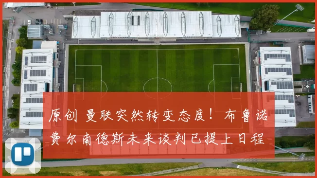 原创 曼联突然转变态度！布鲁诺・费尔南德斯未来谈判已提上日程