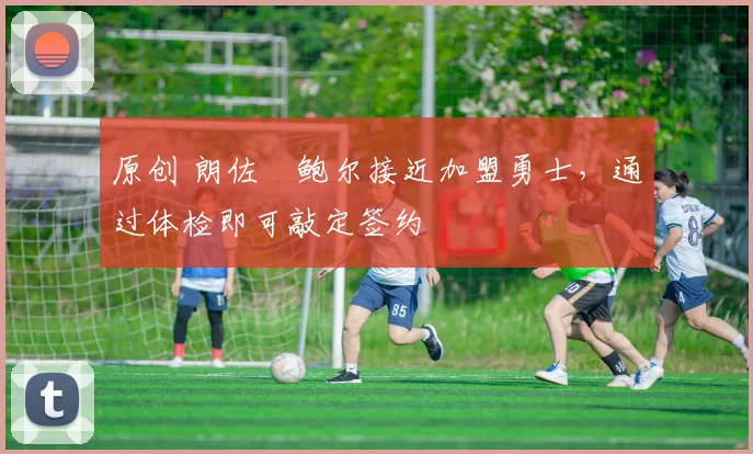 原创 朗佐・鲍尔接近加盟勇士，通过体检即可敲定签约