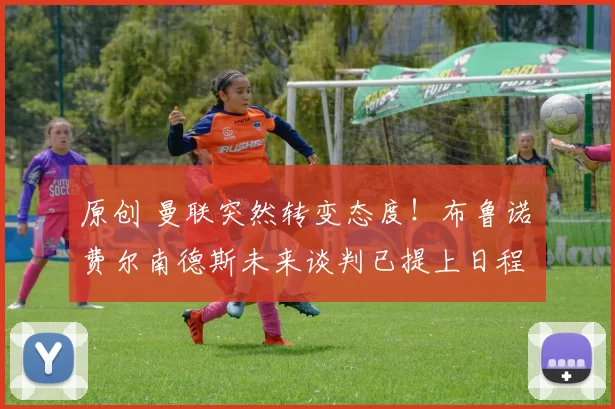 原创 曼联突然转变态度！布鲁诺・费尔南德斯未来谈判已提上日程