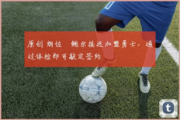 原创 朗佐・鲍尔接近加盟勇士，通过体检即可敲定签约