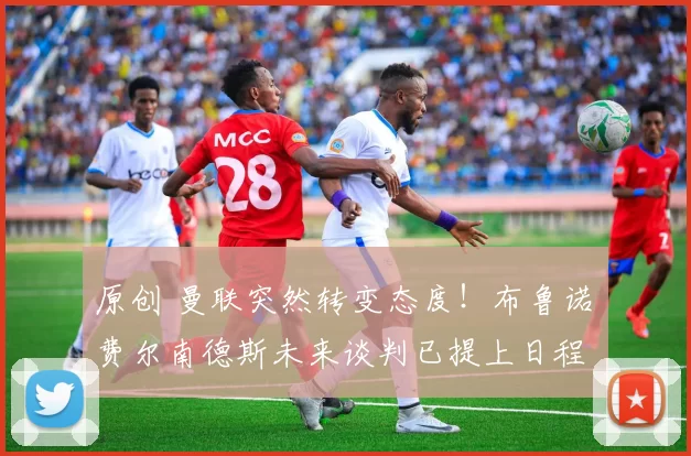 原创 曼联突然转变态度！布鲁诺・费尔南德斯未来谈判已提上日程