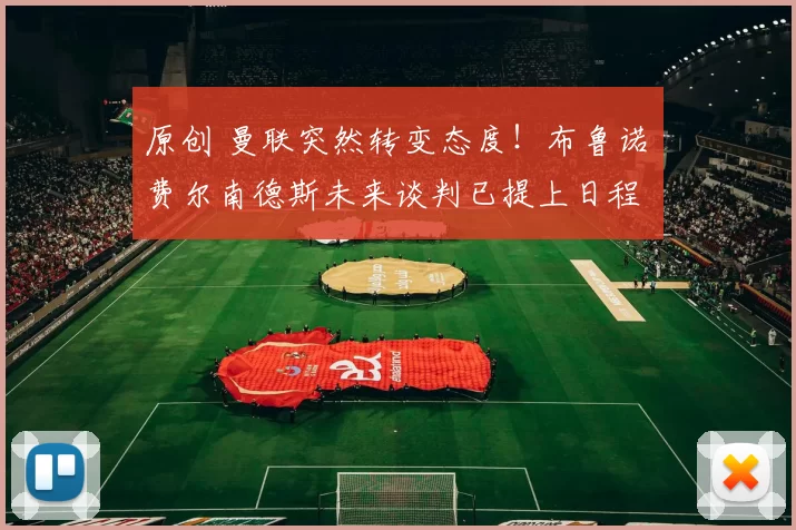 原创 曼联突然转变态度！布鲁诺・费尔南德斯未来谈判已提上日程