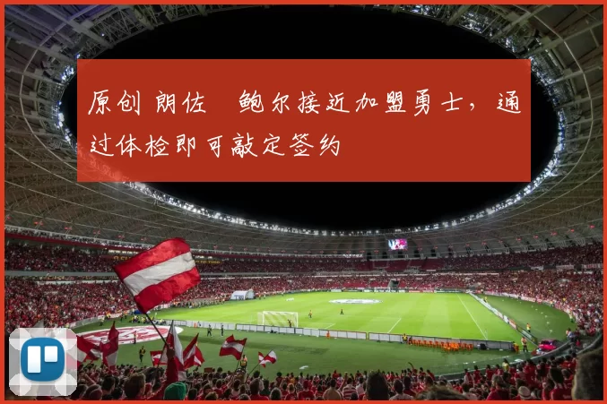 原创 朗佐・鲍尔接近加盟勇士，通过体检即可敲定签约