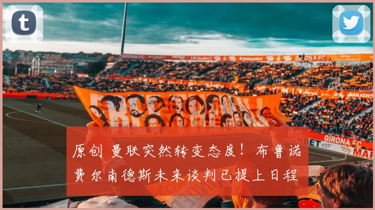 原创 曼联突然转变态度！布鲁诺・费尔南德斯未来谈判已提上日程