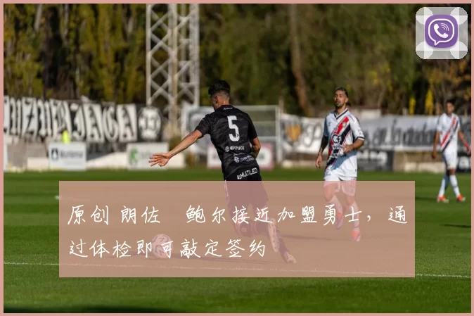 原创 朗佐・鲍尔接近加盟勇士，通过体检即可敲定签约