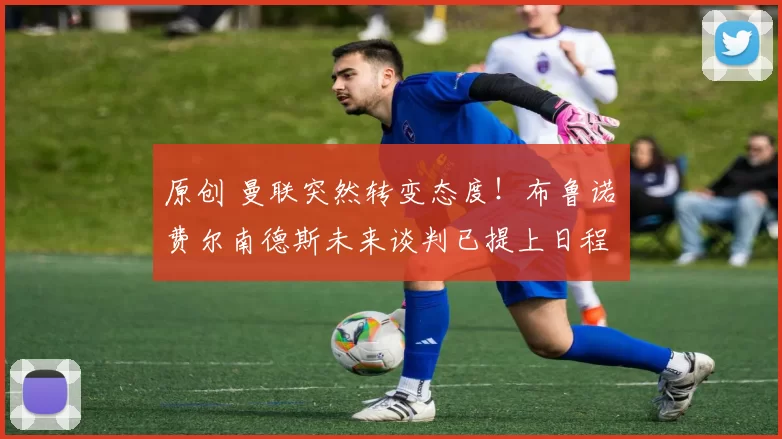 原创 曼联突然转变态度！布鲁诺・费尔南德斯未来谈判已提上日程