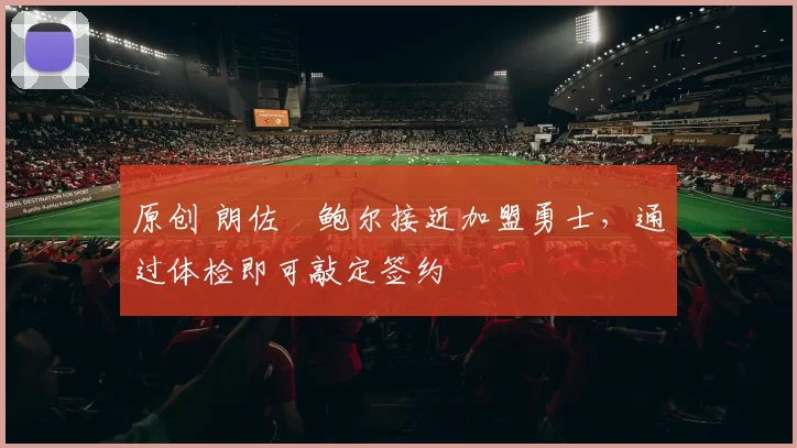 原创 朗佐・鲍尔接近加盟勇士，通过体检即可敲定签约