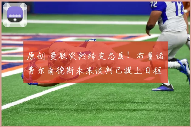 原创 曼联突然转变态度！布鲁诺・费尔南德斯未来谈判已提上日程