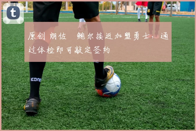 原创 朗佐・鲍尔接近加盟勇士，通过体检即可敲定签约