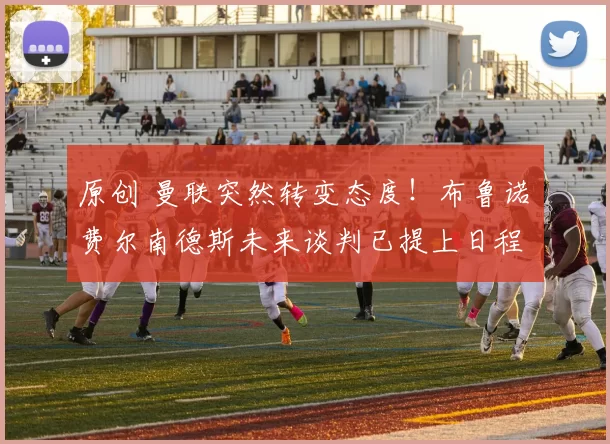 原创 曼联突然转变态度！布鲁诺・费尔南德斯未来谈判已提上日程