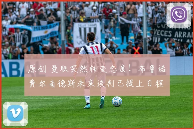 原创 曼联突然转变态度！布鲁诺・费尔南德斯未来谈判已提上日程