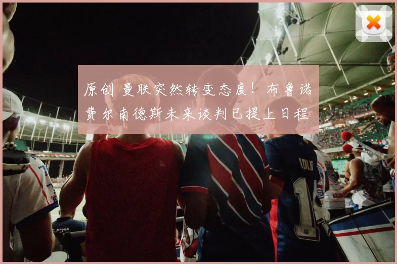 原创 曼联突然转变态度！布鲁诺・费尔南德斯未来谈判已提上日程