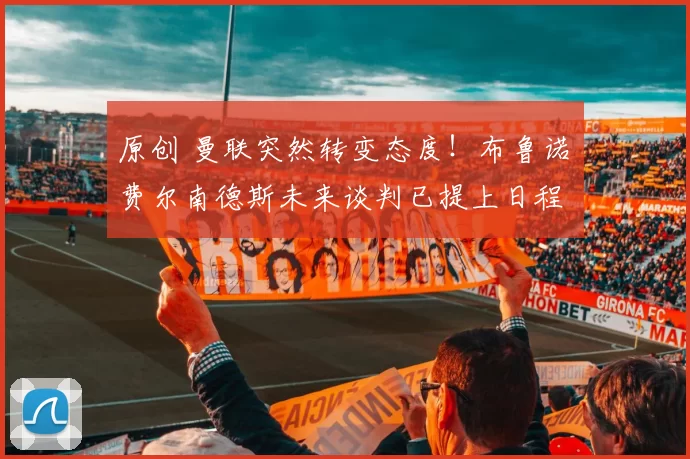 原创 曼联突然转变态度！布鲁诺・费尔南德斯未来谈判已提上日程