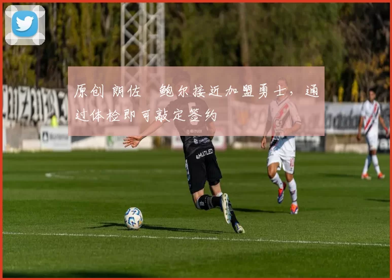 原创 朗佐・鲍尔接近加盟勇士，通过体检即可敲定签约