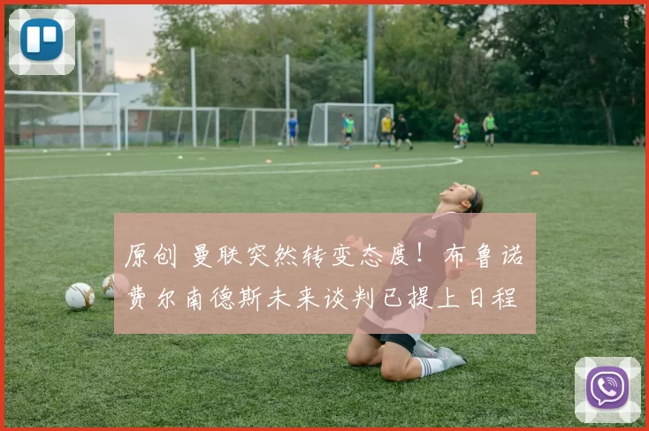 原创 曼联突然转变态度！布鲁诺・费尔南德斯未来谈判已提上日程