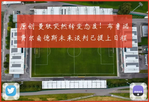 原创 曼联突然转变态度！布鲁诺・费尔南德斯未来谈判已提上日程