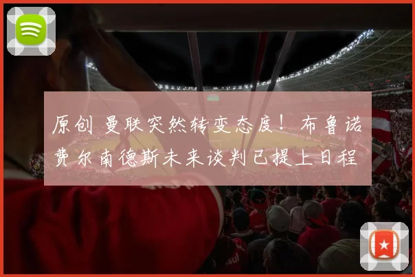 原创 曼联突然转变态度！布鲁诺・费尔南德斯未来谈判已提上日程