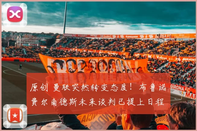 原创 曼联突然转变态度！布鲁诺・费尔南德斯未来谈判已提上日程