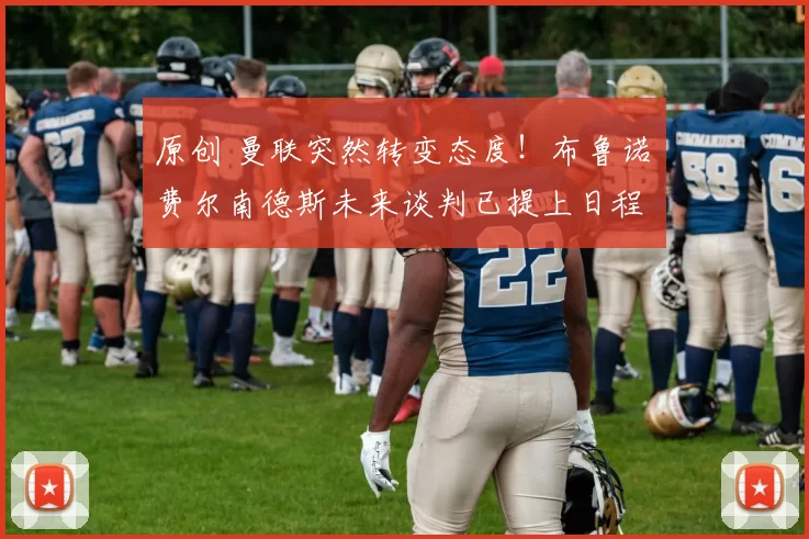 原创 曼联突然转变态度！布鲁诺・费尔南德斯未来谈判已提上日程