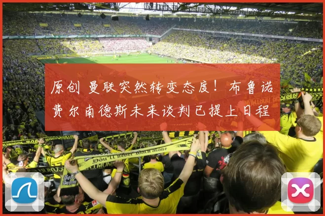 原创 曼联突然转变态度！布鲁诺・费尔南德斯未来谈判已提上日程