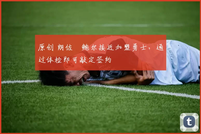 原创 朗佐・鲍尔接近加盟勇士，通过体检即可敲定签约